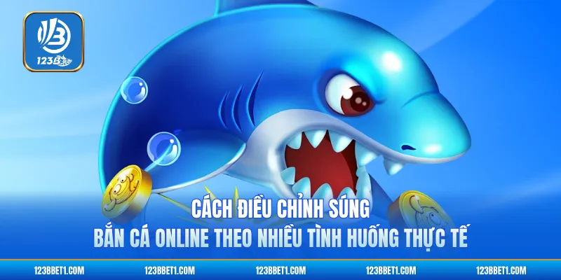 Cách điều chỉnh súng bắn cá online theo nhiều tình huống thực tế